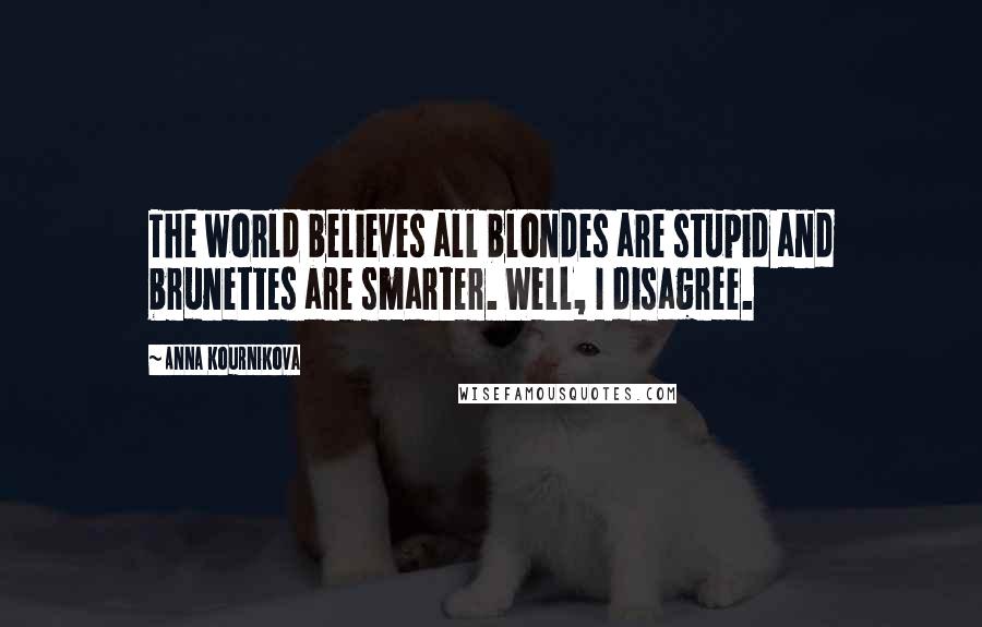 Anna Kournikova Quotes: The world believes all blondes are stupid and brunettes are smarter. Well, I disagree.