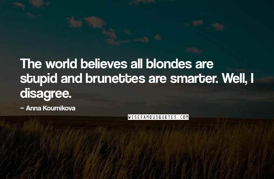 Anna Kournikova Quotes: The world believes all blondes are stupid and brunettes are smarter. Well, I disagree.