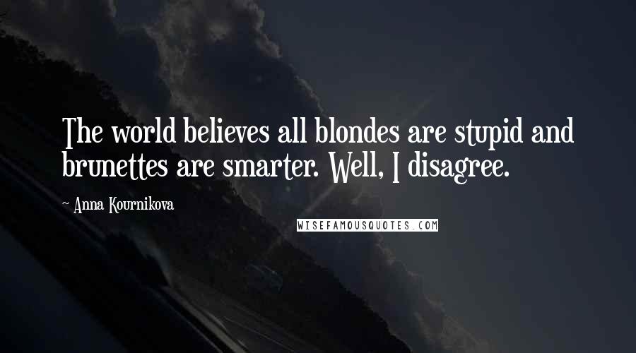 Anna Kournikova Quotes: The world believes all blondes are stupid and brunettes are smarter. Well, I disagree.