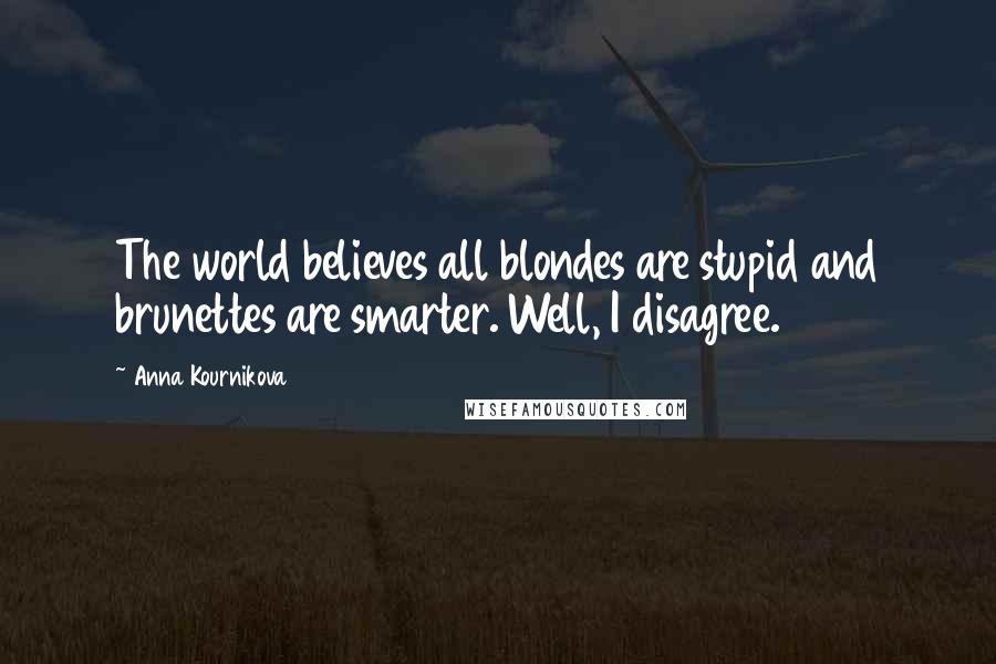 Anna Kournikova Quotes: The world believes all blondes are stupid and brunettes are smarter. Well, I disagree.