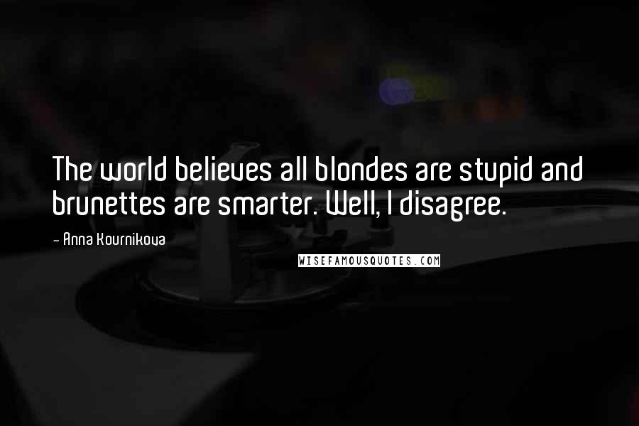 Anna Kournikova Quotes: The world believes all blondes are stupid and brunettes are smarter. Well, I disagree.