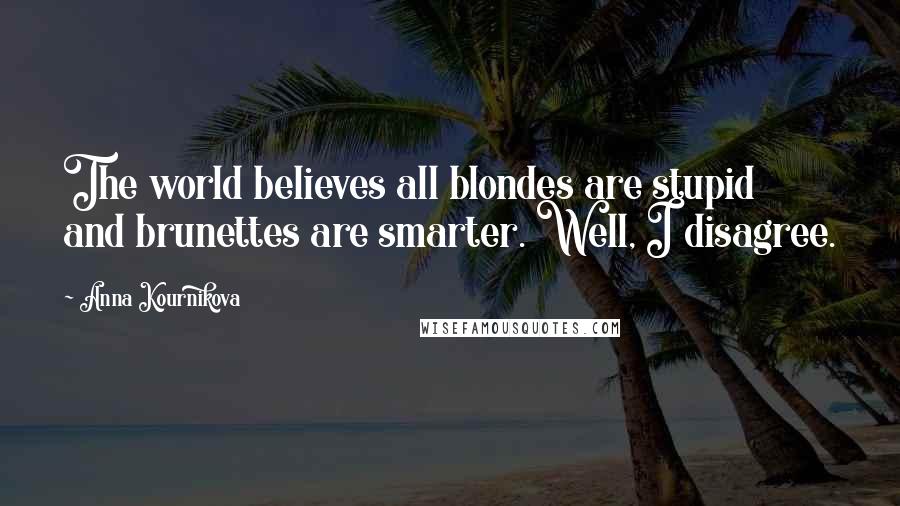 Anna Kournikova Quotes: The world believes all blondes are stupid and brunettes are smarter. Well, I disagree.