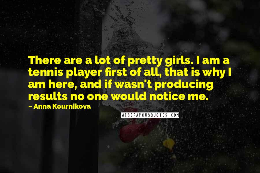 Anna Kournikova Quotes: There are a lot of pretty girls. I am a tennis player first of all, that is why I am here, and if wasn't producing results no one would notice me.