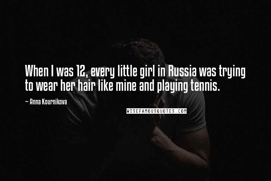 Anna Kournikova Quotes: When I was 12, every little girl in Russia was trying to wear her hair like mine and playing tennis.