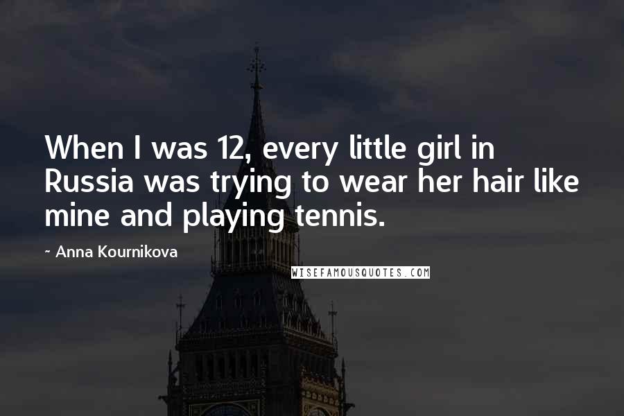 Anna Kournikova Quotes: When I was 12, every little girl in Russia was trying to wear her hair like mine and playing tennis.
