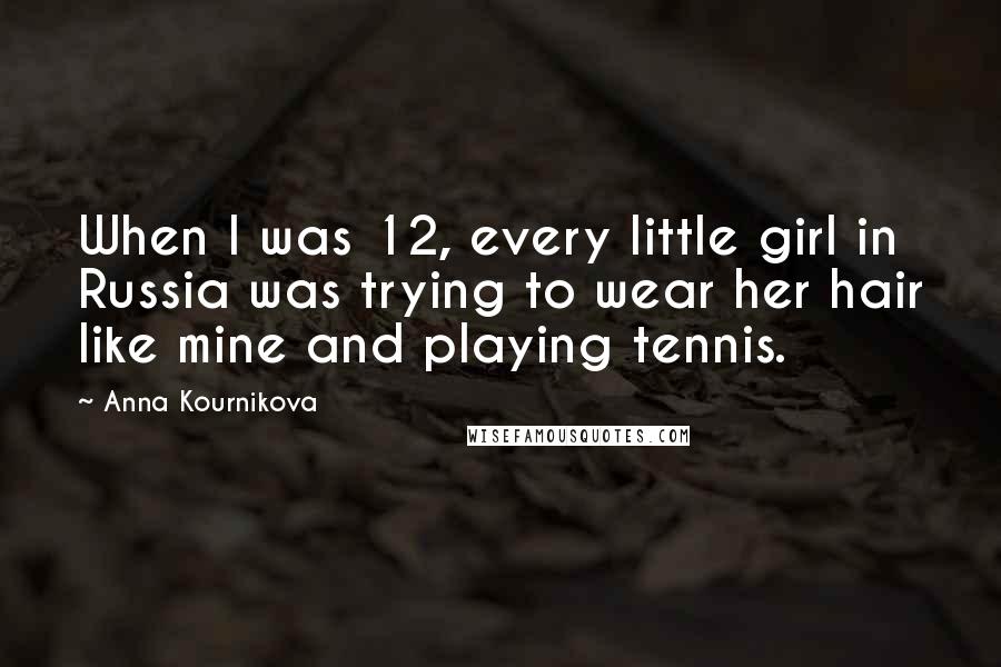 Anna Kournikova Quotes: When I was 12, every little girl in Russia was trying to wear her hair like mine and playing tennis.