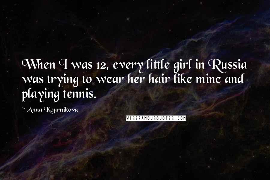 Anna Kournikova Quotes: When I was 12, every little girl in Russia was trying to wear her hair like mine and playing tennis.