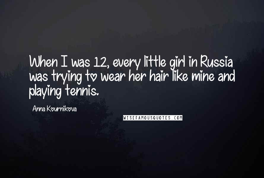 Anna Kournikova Quotes: When I was 12, every little girl in Russia was trying to wear her hair like mine and playing tennis.