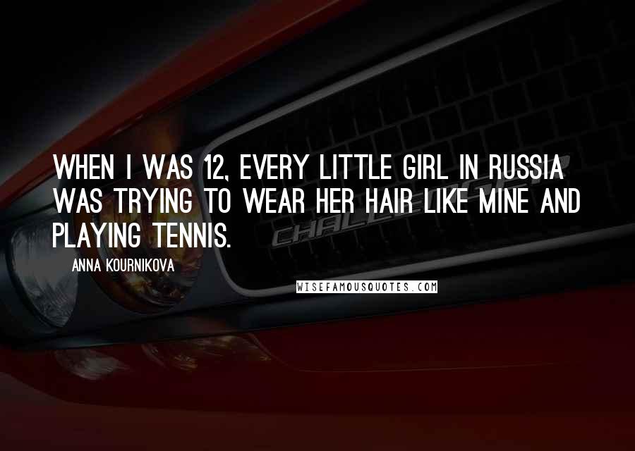 Anna Kournikova Quotes: When I was 12, every little girl in Russia was trying to wear her hair like mine and playing tennis.