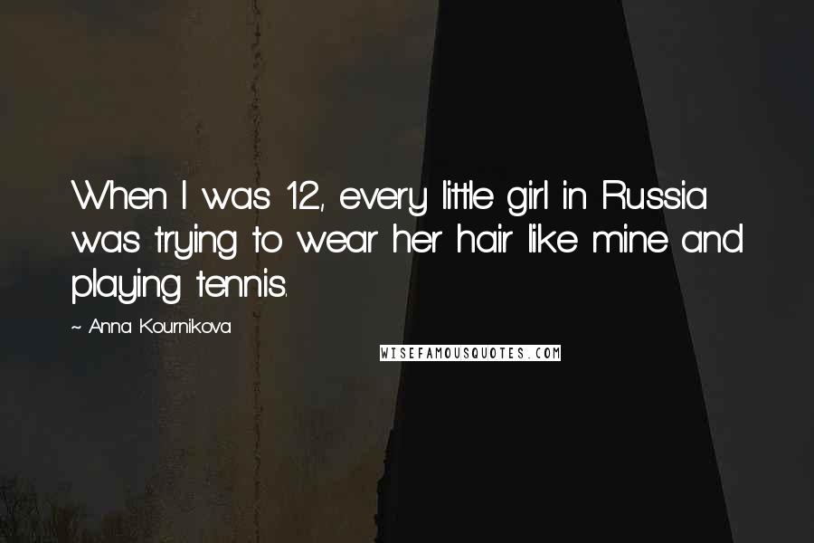 Anna Kournikova Quotes: When I was 12, every little girl in Russia was trying to wear her hair like mine and playing tennis.