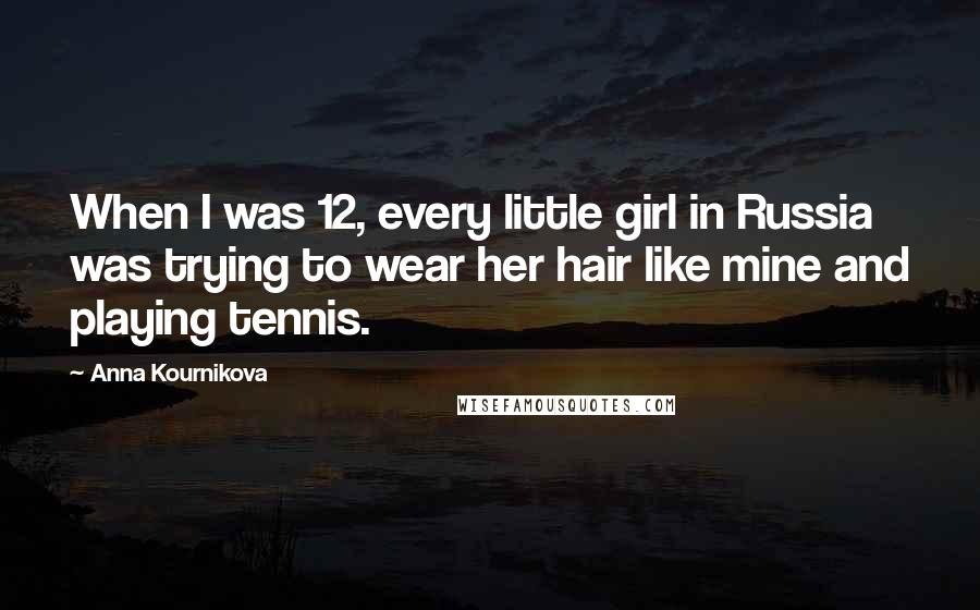 Anna Kournikova Quotes: When I was 12, every little girl in Russia was trying to wear her hair like mine and playing tennis.