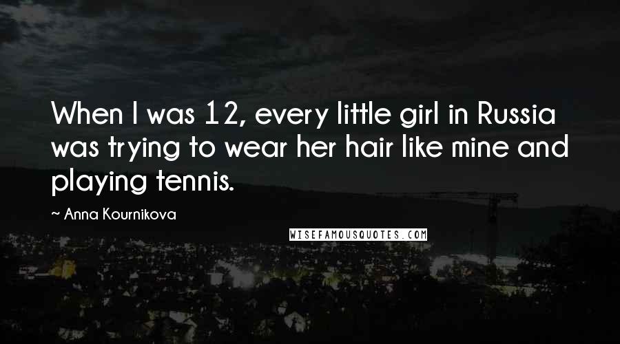 Anna Kournikova Quotes: When I was 12, every little girl in Russia was trying to wear her hair like mine and playing tennis.