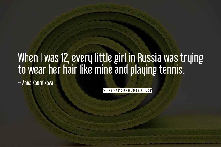 Anna Kournikova Quotes: When I was 12, every little girl in Russia was trying to wear her hair like mine and playing tennis.