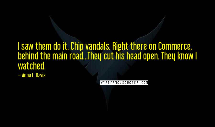 Anna L. Davis Quotes: I saw them do it. Chip vandals. Right there on Commerce, behind the main road...They cut his head open. They know I watched.