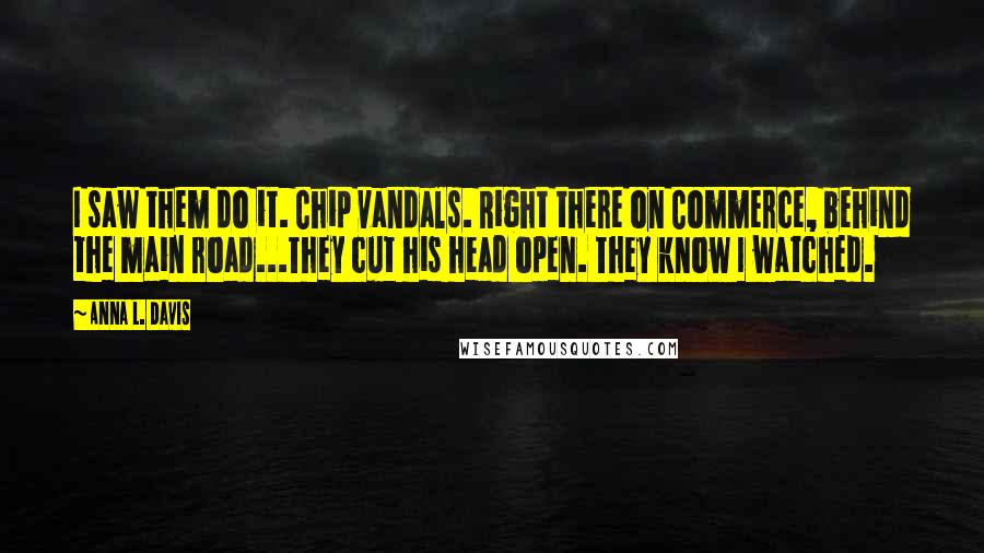 Anna L. Davis Quotes: I saw them do it. Chip vandals. Right there on Commerce, behind the main road...They cut his head open. They know I watched.