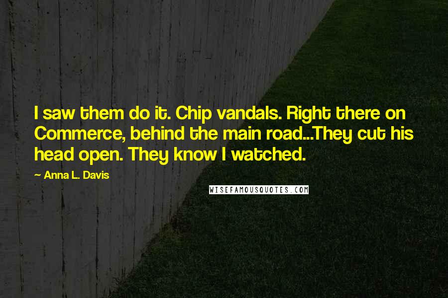 Anna L. Davis Quotes: I saw them do it. Chip vandals. Right there on Commerce, behind the main road...They cut his head open. They know I watched.