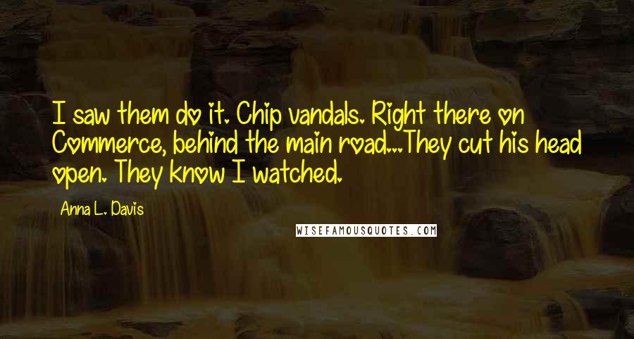 Anna L. Davis Quotes: I saw them do it. Chip vandals. Right there on Commerce, behind the main road...They cut his head open. They know I watched.