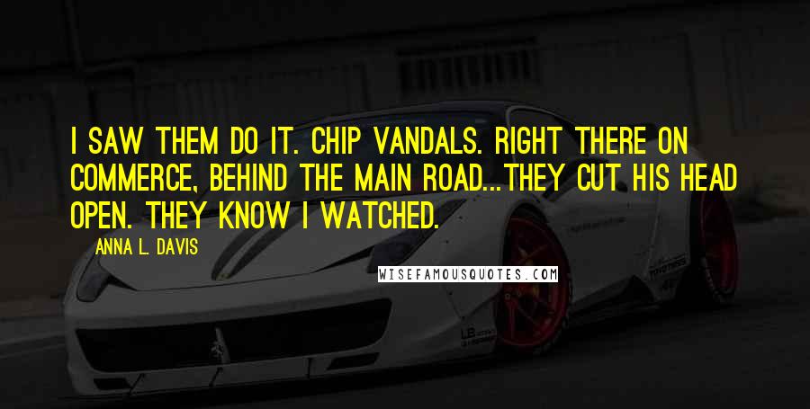 Anna L. Davis Quotes: I saw them do it. Chip vandals. Right there on Commerce, behind the main road...They cut his head open. They know I watched.