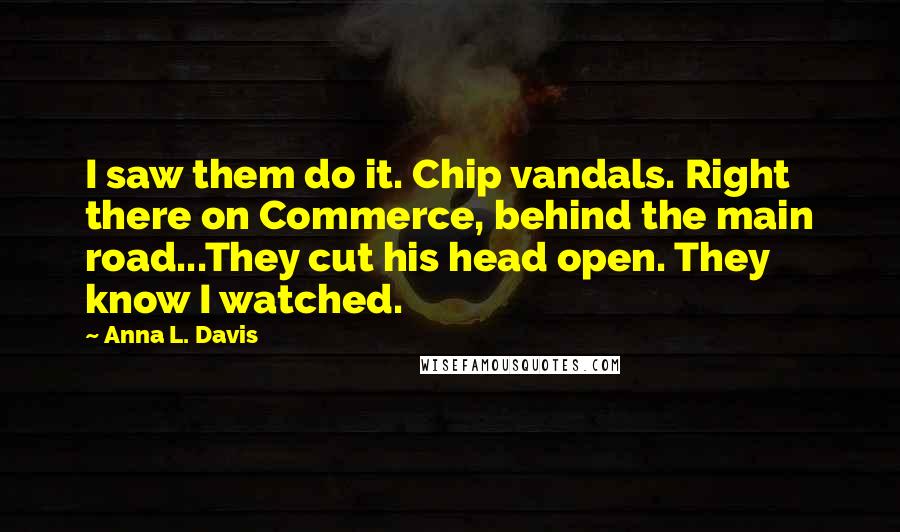 Anna L. Davis Quotes: I saw them do it. Chip vandals. Right there on Commerce, behind the main road...They cut his head open. They know I watched.