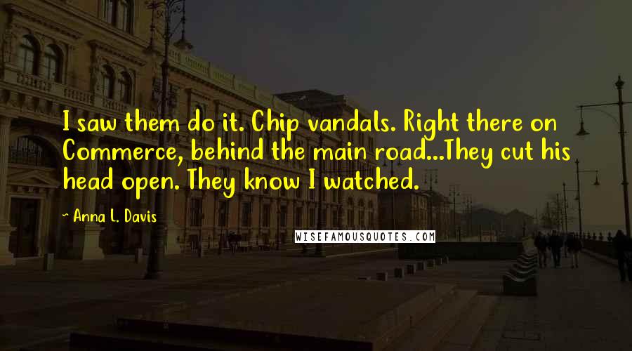 Anna L. Davis Quotes: I saw them do it. Chip vandals. Right there on Commerce, behind the main road...They cut his head open. They know I watched.