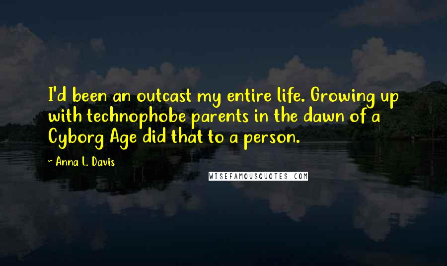 Anna L. Davis Quotes: I'd been an outcast my entire life. Growing up with technophobe parents in the dawn of a Cyborg Age did that to a person.