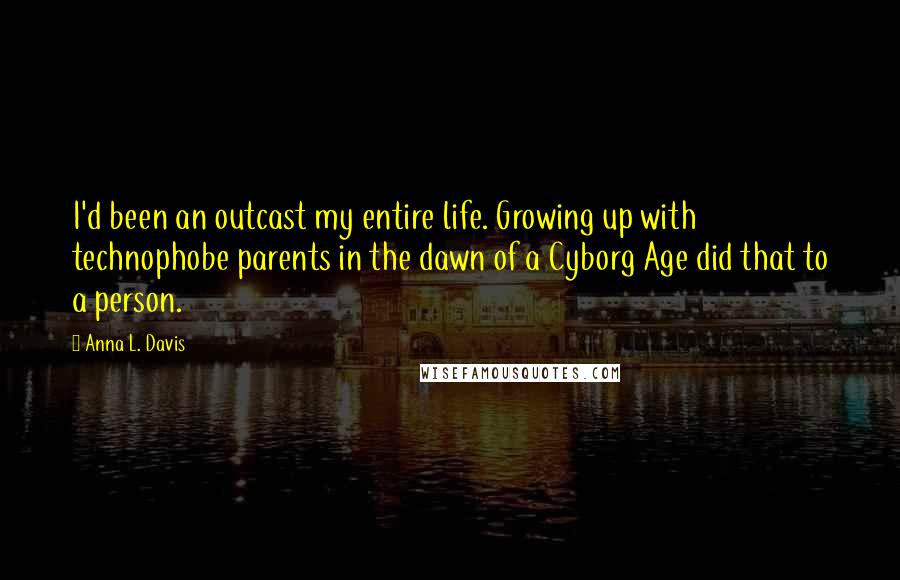 Anna L. Davis Quotes: I'd been an outcast my entire life. Growing up with technophobe parents in the dawn of a Cyborg Age did that to a person.