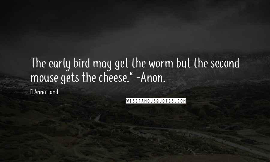 Anna Land Quotes: The early bird may get the worm but the second mouse gets the cheese." -Anon.