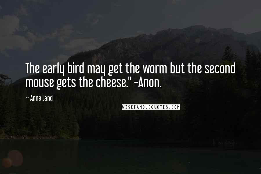 Anna Land Quotes: The early bird may get the worm but the second mouse gets the cheese." -Anon.