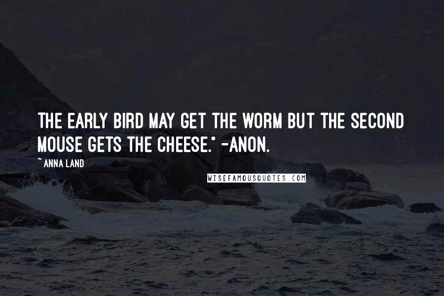 Anna Land Quotes: The early bird may get the worm but the second mouse gets the cheese." -Anon.