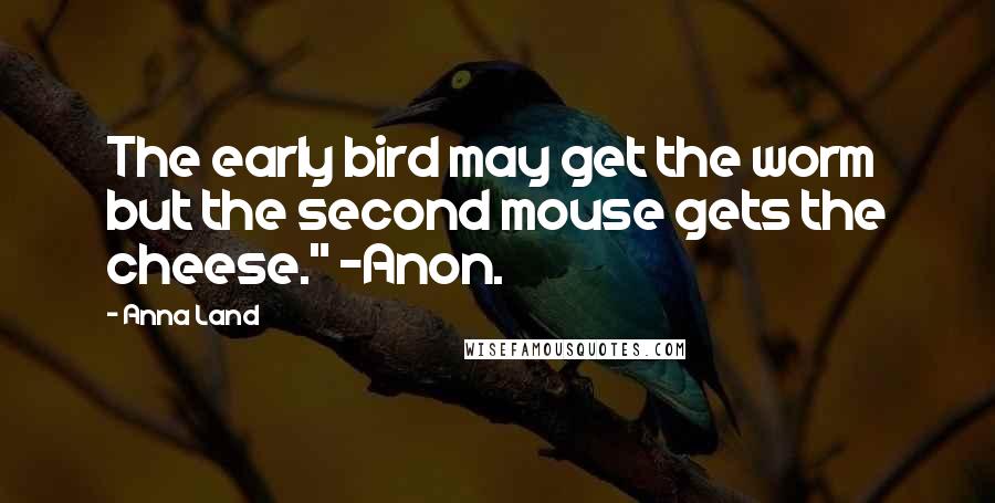 Anna Land Quotes: The early bird may get the worm but the second mouse gets the cheese." -Anon.