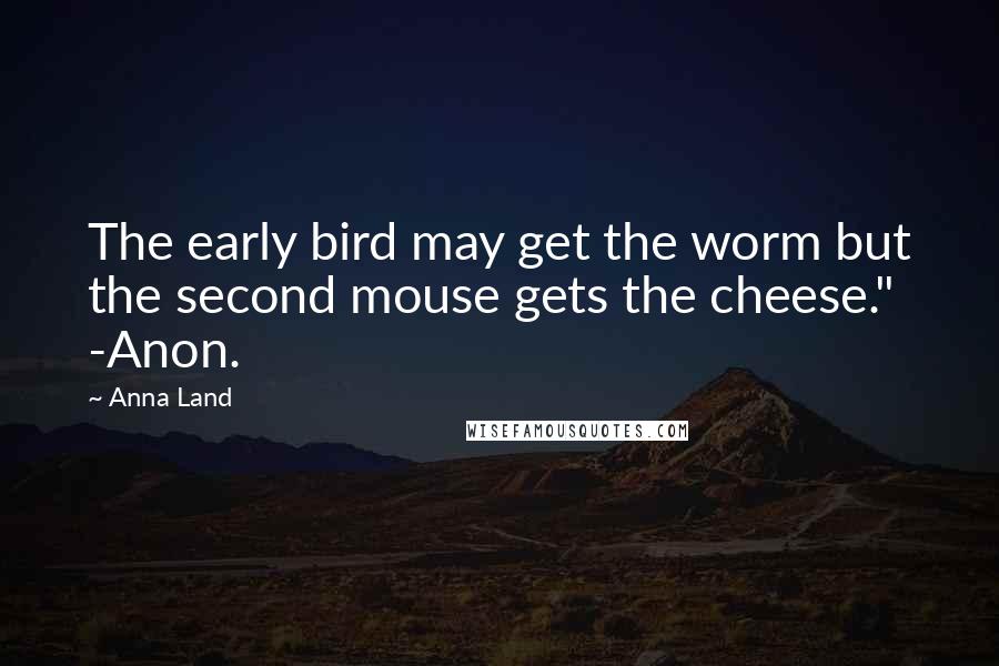 Anna Land Quotes: The early bird may get the worm but the second mouse gets the cheese." -Anon.