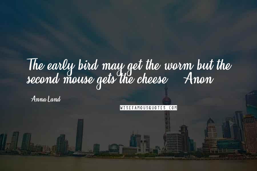 Anna Land Quotes: The early bird may get the worm but the second mouse gets the cheese." -Anon.