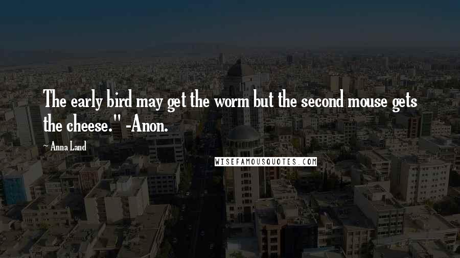 Anna Land Quotes: The early bird may get the worm but the second mouse gets the cheese." -Anon.