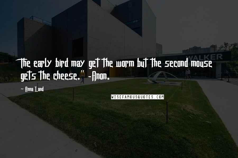 Anna Land Quotes: The early bird may get the worm but the second mouse gets the cheese." -Anon.