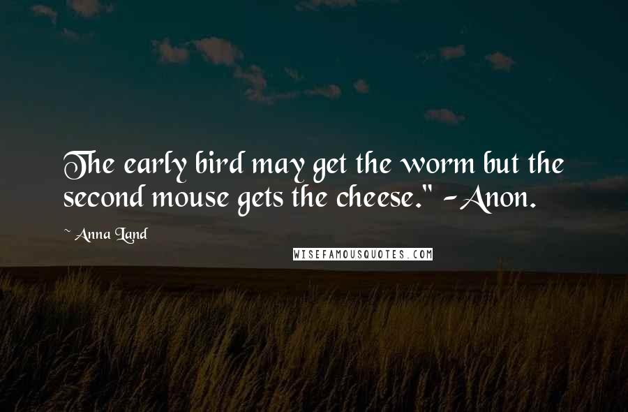 Anna Land Quotes: The early bird may get the worm but the second mouse gets the cheese." -Anon.