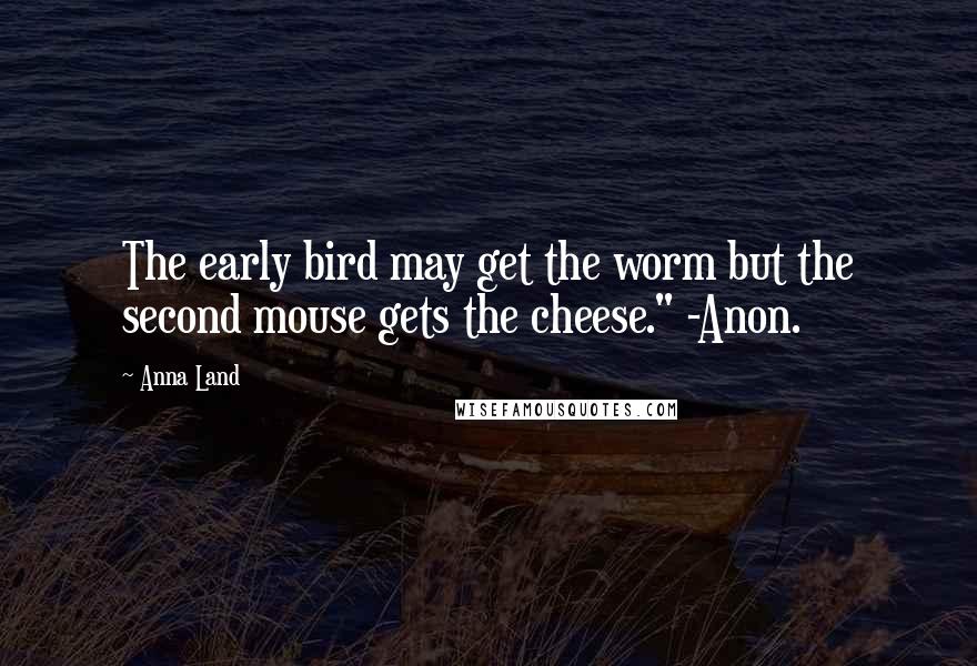 Anna Land Quotes: The early bird may get the worm but the second mouse gets the cheese." -Anon.