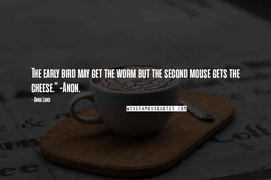 Anna Land Quotes: The early bird may get the worm but the second mouse gets the cheese." -Anon.