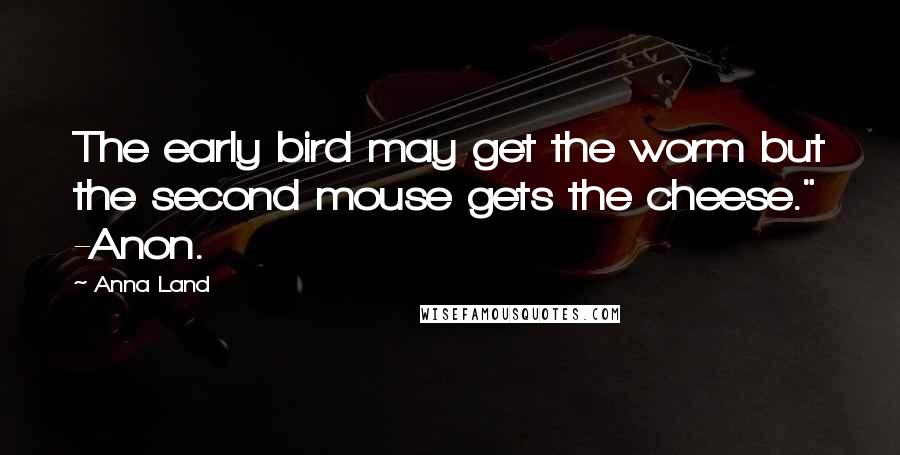 Anna Land Quotes: The early bird may get the worm but the second mouse gets the cheese." -Anon.