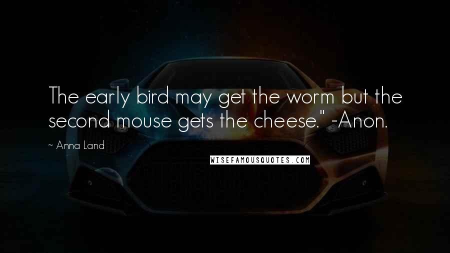 Anna Land Quotes: The early bird may get the worm but the second mouse gets the cheese." -Anon.