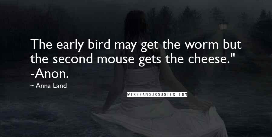 Anna Land Quotes: The early bird may get the worm but the second mouse gets the cheese." -Anon.