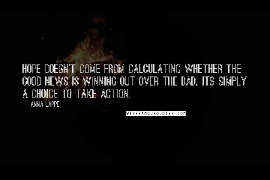 Anna Lappe Quotes: Hope doesn't come from calculating whether the good news is winning out over the bad. Its simply a choice to take action.