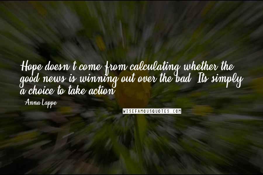 Anna Lappe Quotes: Hope doesn't come from calculating whether the good news is winning out over the bad. Its simply a choice to take action.