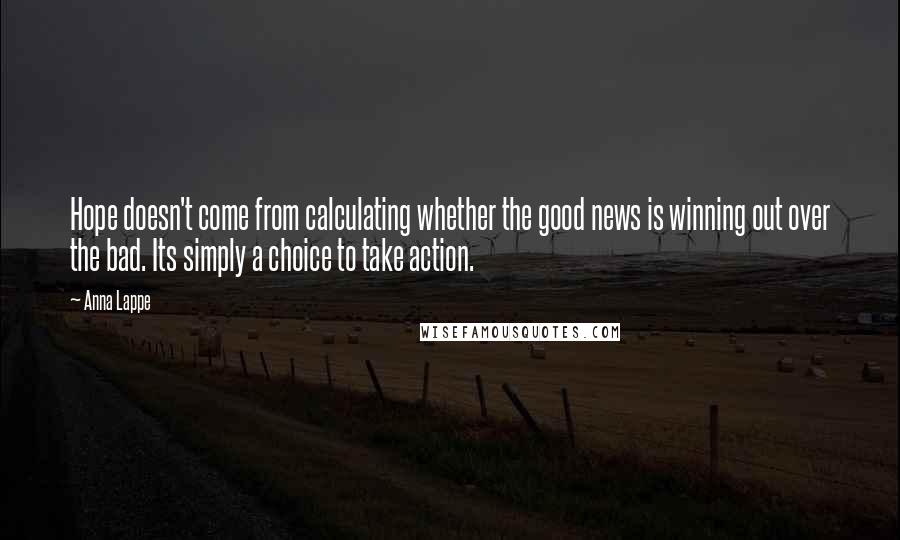 Anna Lappe Quotes: Hope doesn't come from calculating whether the good news is winning out over the bad. Its simply a choice to take action.