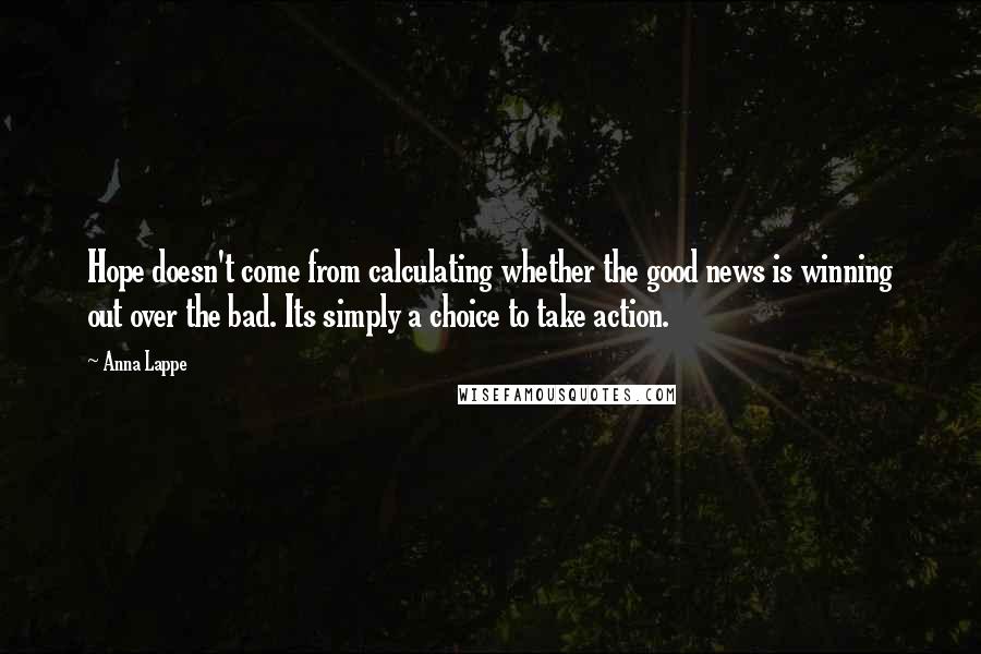 Anna Lappe Quotes: Hope doesn't come from calculating whether the good news is winning out over the bad. Its simply a choice to take action.