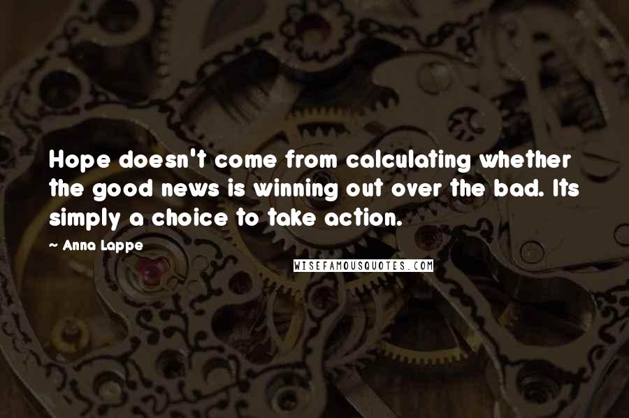 Anna Lappe Quotes: Hope doesn't come from calculating whether the good news is winning out over the bad. Its simply a choice to take action.