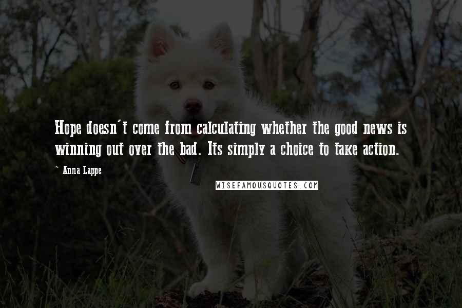 Anna Lappe Quotes: Hope doesn't come from calculating whether the good news is winning out over the bad. Its simply a choice to take action.