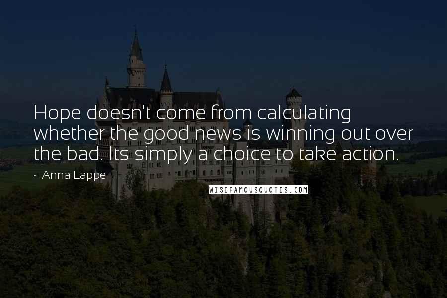 Anna Lappe Quotes: Hope doesn't come from calculating whether the good news is winning out over the bad. Its simply a choice to take action.