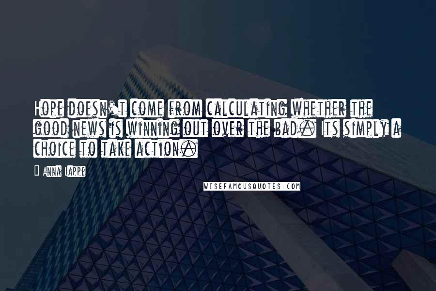 Anna Lappe Quotes: Hope doesn't come from calculating whether the good news is winning out over the bad. Its simply a choice to take action.