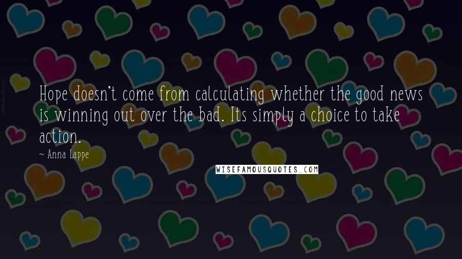 Anna Lappe Quotes: Hope doesn't come from calculating whether the good news is winning out over the bad. Its simply a choice to take action.