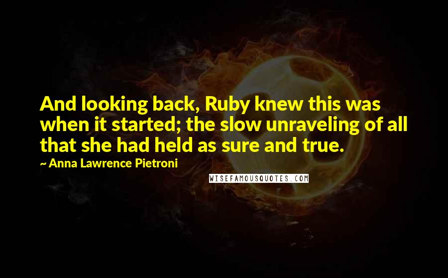 Anna Lawrence Pietroni Quotes: And looking back, Ruby knew this was when it started; the slow unraveling of all that she had held as sure and true.